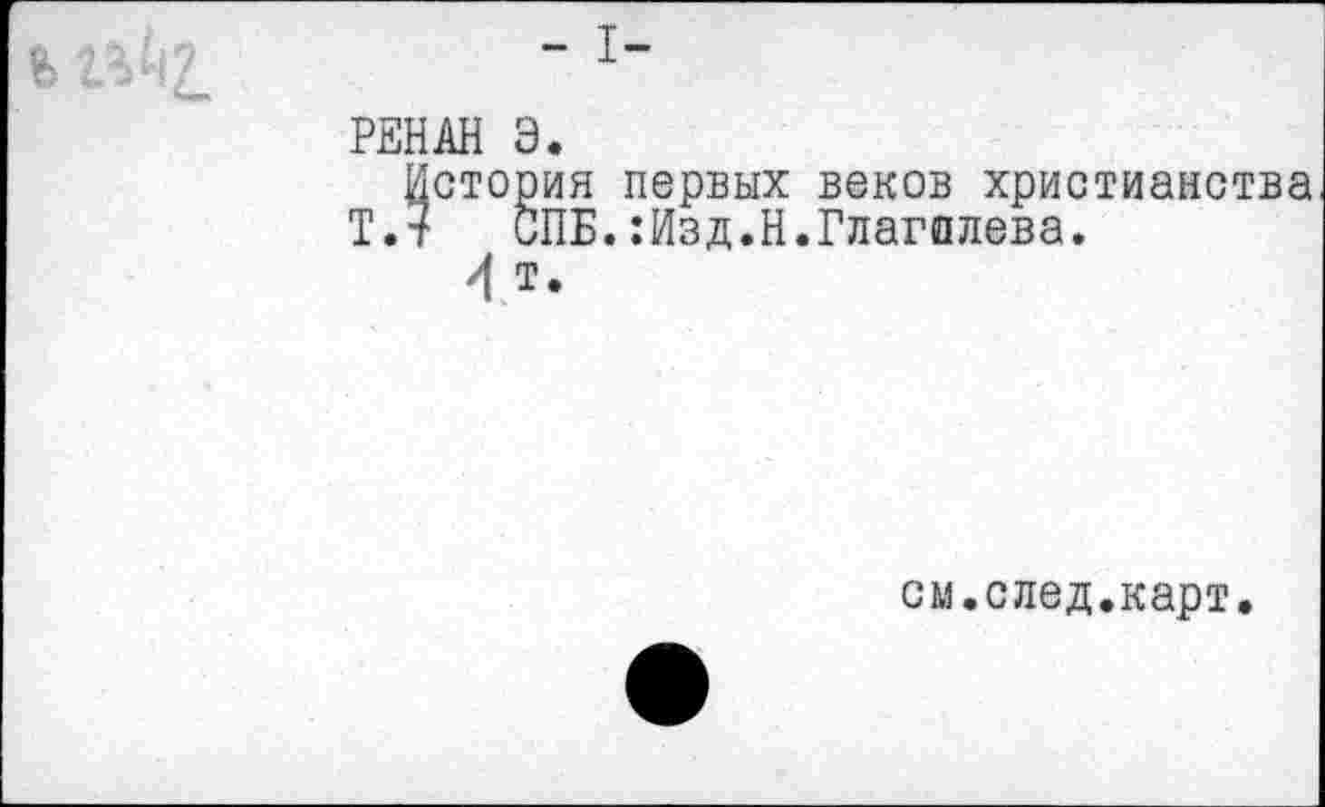 ﻿РЕНАН Э.
История первых веков христианства
Т.7 СПБ.:Изд.Н.Глаголева.
4 т.
см. след.карт